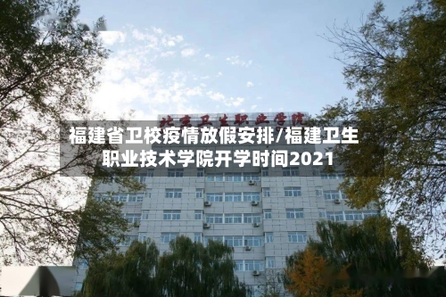福建省卫校疫情放假安排/福建卫生职业技术学院开学时间2021-第1张图片