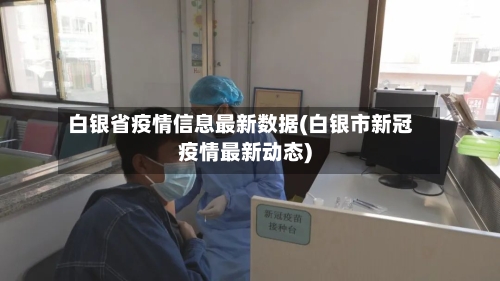 白银省疫情信息最新数据(白银市新冠疫情最新动态)-第2张图片