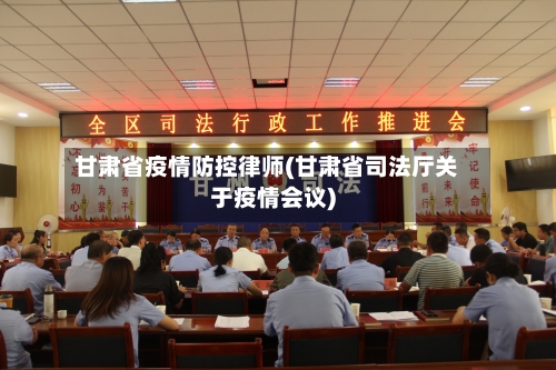 甘肃省疫情防控律师(甘肃省司法厅关于疫情会议)-第1张图片