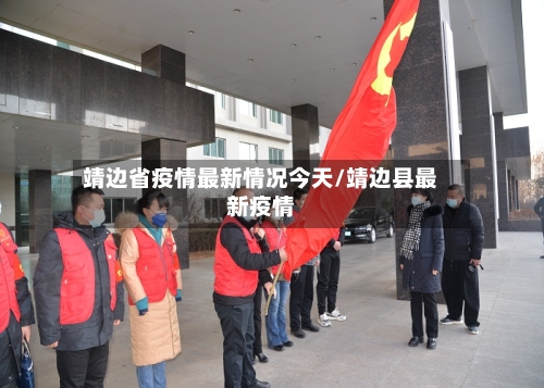 靖边省疫情最新情况今天/靖边县最新疫情-第2张图片