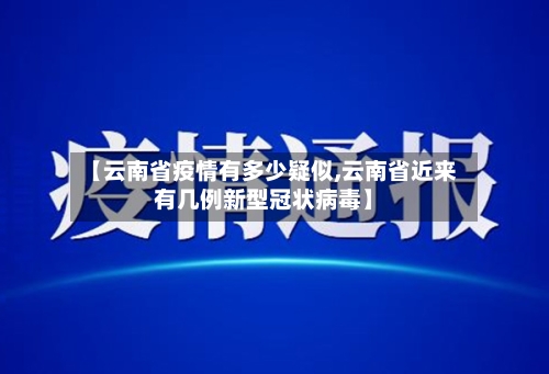【云南省疫情有多少疑似,云南省近来有几例新型冠状病毒】-第1张图片