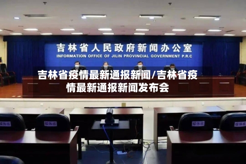 吉林省疫情最新通报新闻/吉林省疫情最新通报新闻发布会-第1张图片