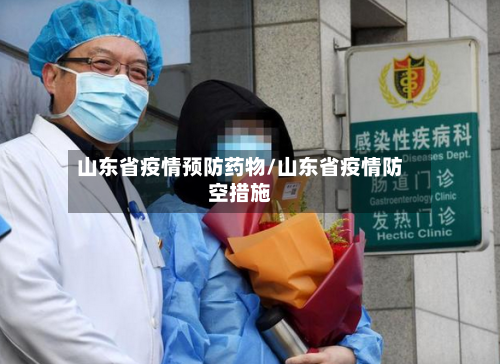 山东省疫情预防药物/山东省疫情防空措施-第1张图片