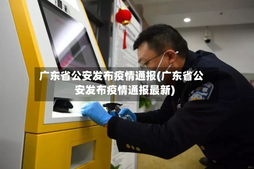 广东省公安发布疫情通报(广东省公安发布疫情通报最新)-第3张图片