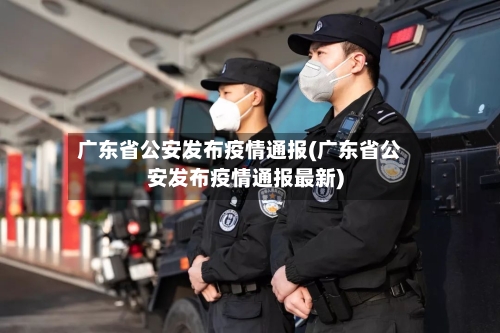 广东省公安发布疫情通报(广东省公安发布疫情通报最新)-第2张图片