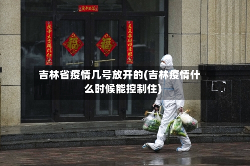吉林省疫情几号放开的(吉林疫情什么时候能控制住)-第1张图片