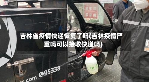 吉林省疫情快递恢复了吗(吉林疫情严重吗可以接收快递吗)-第1张图片