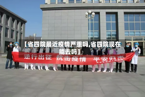 【省四院最近疫情严重吗,省四院现在能去吗】-第1张图片