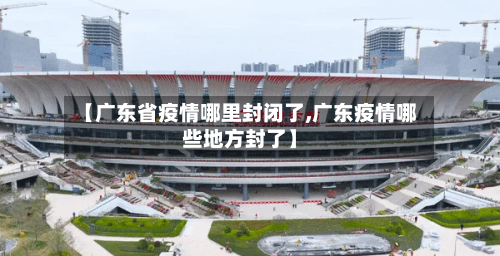 【广东省疫情哪里封闭了,广东疫情哪些地方封了】-第1张图片