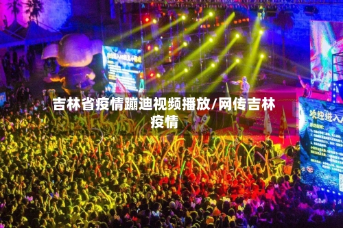 吉林省疫情蹦迪视频播放/网传吉林疫情-第1张图片