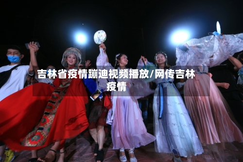 吉林省疫情蹦迪视频播放/网传吉林疫情-第3张图片