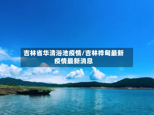 吉林省华清浴池疫情/吉林桦甸最新疫情最新消息-第2张图片