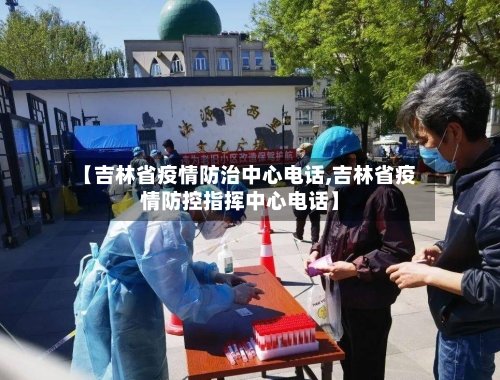【吉林省疫情防治中心电话,吉林省疫情防控指挥中心电话】-第2张图片