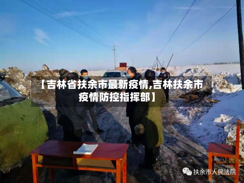 【吉林省扶余市最新疫情,吉林扶余市疫情防控指挥部】-第3张图片