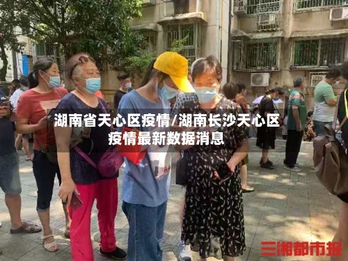 湖南省天心区疫情/湖南长沙天心区疫情最新数据消息-第1张图片