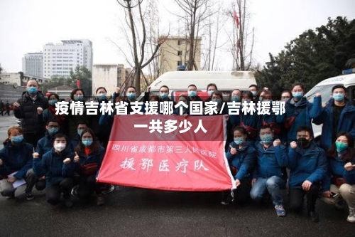疫情吉林省支援哪个国家/吉林援鄂一共多少人-第2张图片