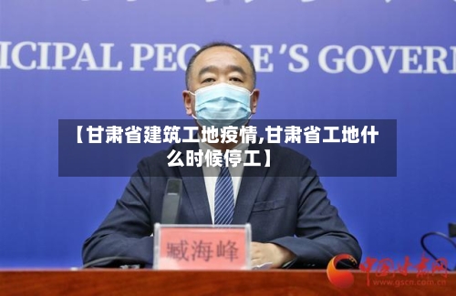 【甘肃省建筑工地疫情,甘肃省工地什么时候停工】-第2张图片