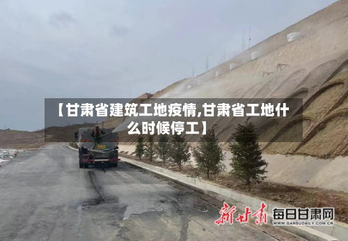 【甘肃省建筑工地疫情,甘肃省工地什么时候停工】-第1张图片