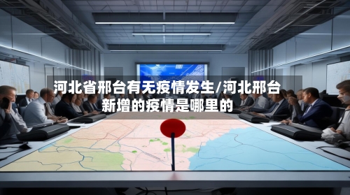 河北省邢台有无疫情发生/河北邢台新增的疫情是哪里的-第1张图片