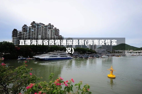 直播海南省疫情通报最新(海南疫情实况)-第1张图片