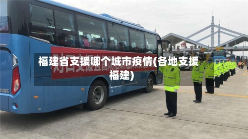 福建省支援哪个城市疫情(各地支援福建)-第3张图片
