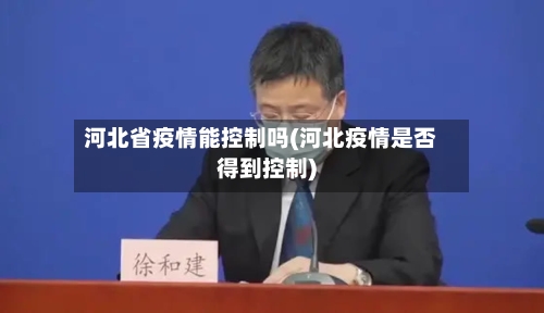 河北省疫情能控制吗(河北疫情是否得到控制)-第1张图片