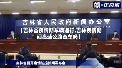 【吉林省疫情期车辆通行,吉林疫情期间高速公路查车吗】-第1张图片