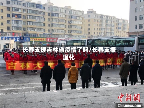 长春支援吉林省疫情了吗/长春支援通化-第1张图片