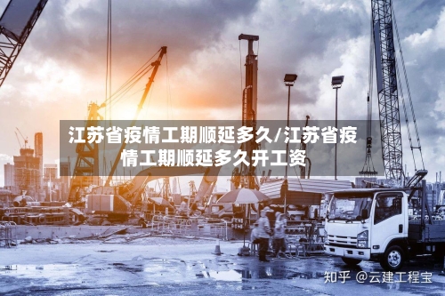 江苏省疫情工期顺延多久/江苏省疫情工期顺延多久开工资-第2张图片