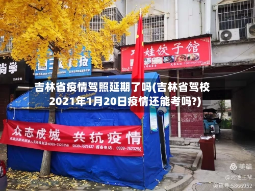 吉林省疫情驾照延期了吗(吉林省驾校2021年1月20日疫情还能考吗?)-第3张图片