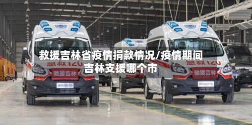 救援吉林省疫情捐款情况/疫情期间吉林支援哪个市-第2张图片