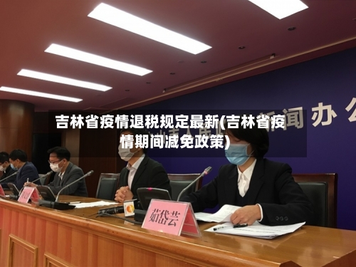 吉林省疫情退税规定最新(吉林省疫情期间减免政策)-第1张图片