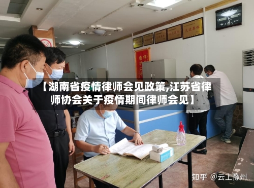【湖南省疫情律师会见政策,江苏省律师协会关于疫情期间律师会见】-第1张图片