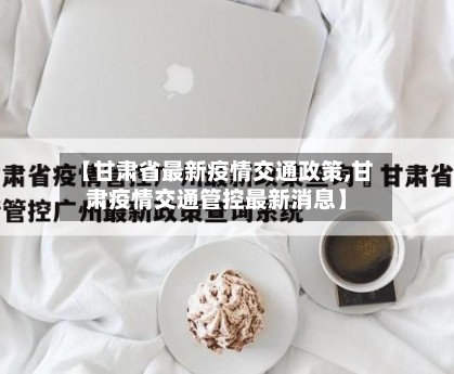【甘肃省最新疫情交通政策,甘肃疫情交通管控最新消息】-第2张图片