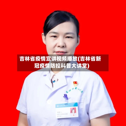 吉林省疫情宣讲视频播放(吉林省新冠疫情防控科普大讲堂)-第1张图片
