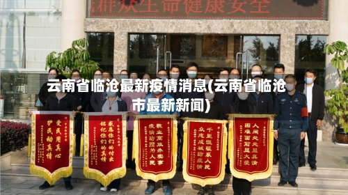 云南省临沧最新疫情消息(云南省临沧市最新新闻)-第1张图片