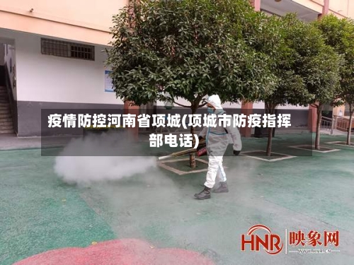 疫情防控河南省项城(项城市防疫指挥部电话)-第1张图片