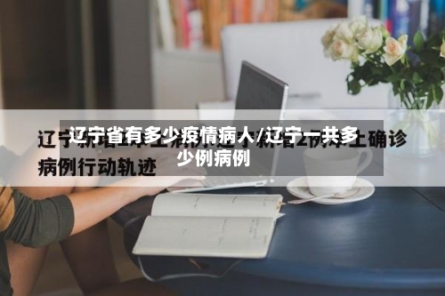 辽宁省有多少疫情病人/辽宁一共多少例病例-第1张图片