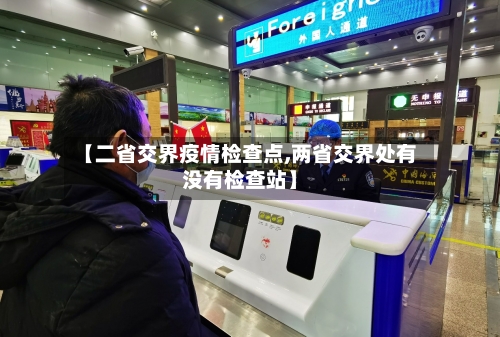 【二省交界疫情检查点,两省交界处有没有检查站】-第2张图片