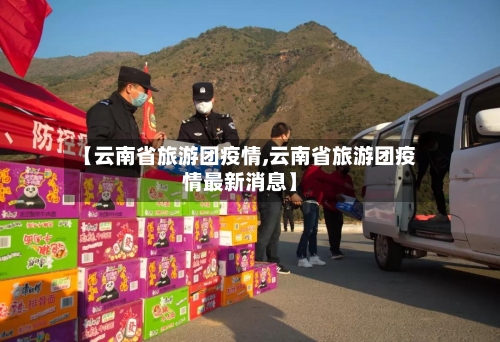【云南省旅游团疫情,云南省旅游团疫情最新消息】-第1张图片