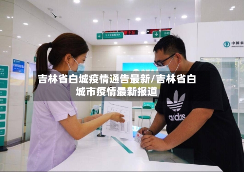 吉林省白城疫情通告最新/吉林省白城市疫情最新报道-第1张图片