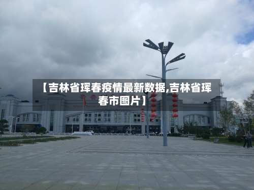 【吉林省珲春疫情最新数据,吉林省珲春市图片】-第1张图片