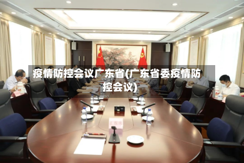 疫情防控会议广东省(广东省委疫情防控会议)-第1张图片