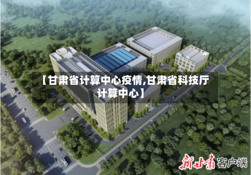 【甘肃省计算中心疫情,甘肃省科技厅计算中心】-第2张图片