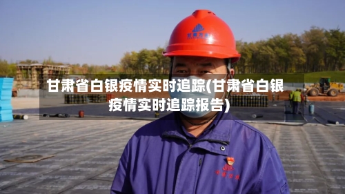 甘肃省白银疫情实时追踪(甘肃省白银疫情实时追踪报告)-第1张图片