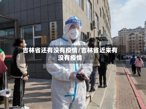 吉林省还有没有疫情/吉林省近来有没有疫情-第3张图片