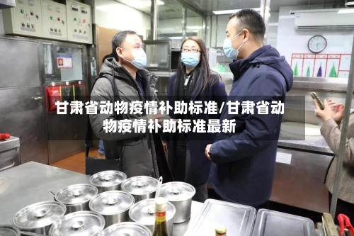甘肃省动物疫情补助标准/甘肃省动物疫情补助标准最新-第2张图片