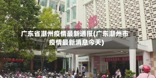 广东省潮州疫情最新通报(广东潮州市疫情最新消息今天)-第1张图片