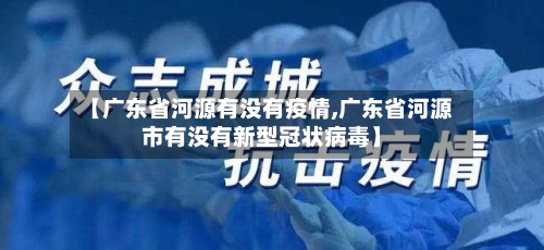 【广东省河源有没有疫情,广东省河源市有没有新型冠状病毒】-第1张图片