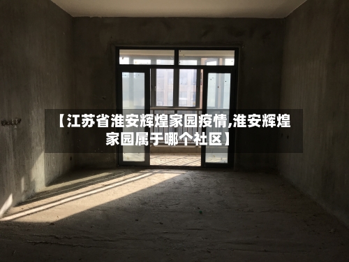 【江苏省淮安辉煌家园疫情,淮安辉煌家园属于哪个社区】-第1张图片